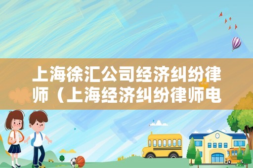 上海徐匯公司經(jīng)濟(jì)糾紛律師（上海經(jīng)濟(jì)糾紛律師電話(huà)）