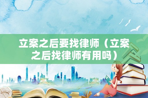 立案之后要找律師（立案之后找律師有用嗎）