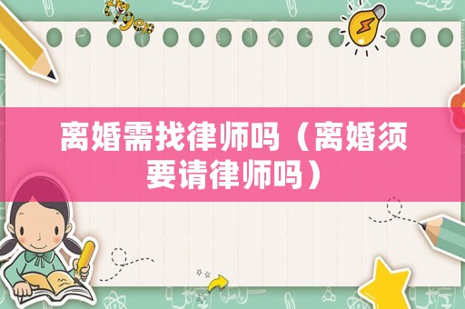 離婚需找律師嗎（離婚須要請(qǐng)律師嗎）