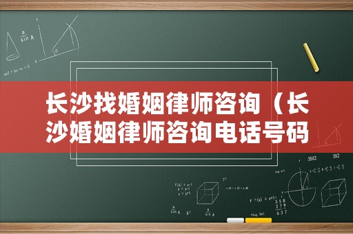 長沙找婚姻律師咨詢（長沙婚姻律師咨詢電話號碼）