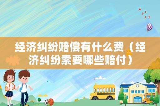 經(jīng)濟(jì)糾紛賠償有什么費(fèi)（經(jīng)濟(jì)糾紛索要哪些賠付）