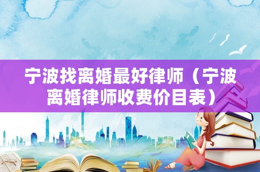 寧波找離婚最好律師（寧波離婚律師收費(fèi)價(jià)目表）