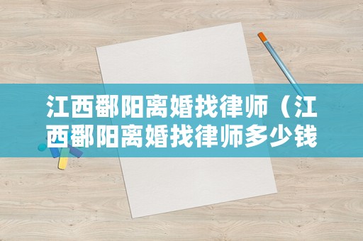 江西鄱陽(yáng)離婚找律師（江西鄱陽(yáng)離婚找律師多少錢(qián)）