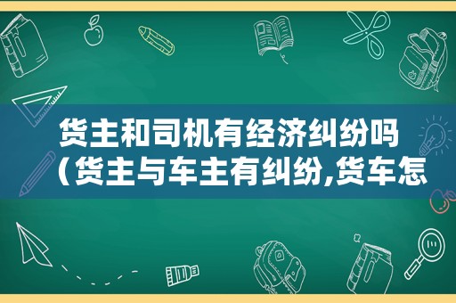 貨主和司機(jī)有經(jīng)濟(jì)糾紛嗎（貨主與車(chē)主有糾紛,貨車(chē)怎么處理）