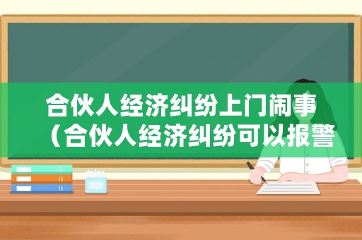 合伙人經(jīng)濟糾紛上門鬧事（合伙人經(jīng)濟糾紛可以報警處理嗎?）