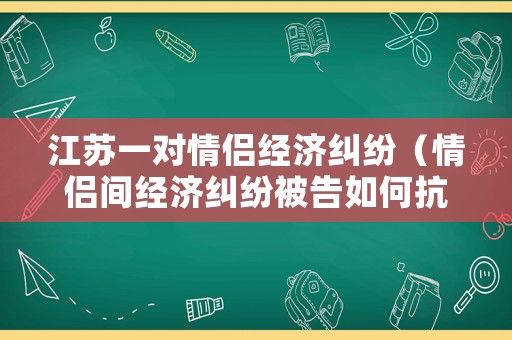 江蘇一對情侶經(jīng)濟(jì)糾紛（情侶間經(jīng)濟(jì)糾紛被告如何抗辯）