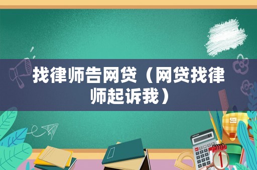 找律師告網(wǎng)貸（網(wǎng)貸找律師起訴我）