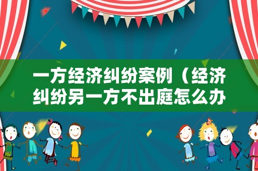 一方經(jīng)濟(jì)糾紛案例（經(jīng)濟(jì)糾紛另一方不出庭怎么辦）