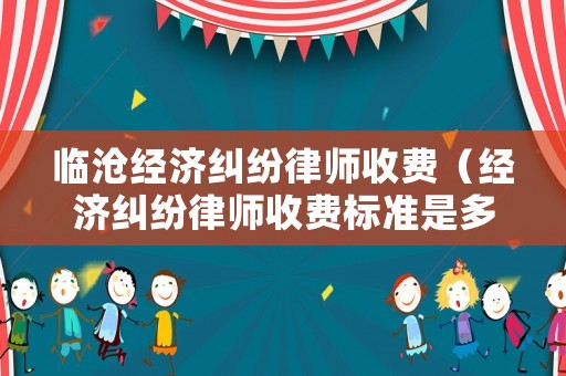 臨滄經(jīng)濟(jì)糾紛律師收費(fèi)（經(jīng)濟(jì)糾紛律師收費(fèi)標(biāo)準(zhǔn)是多少）