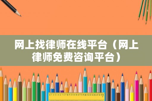 網(wǎng)上找律師在線平臺(tái)（網(wǎng)上律師免費(fèi)咨詢平臺(tái)）