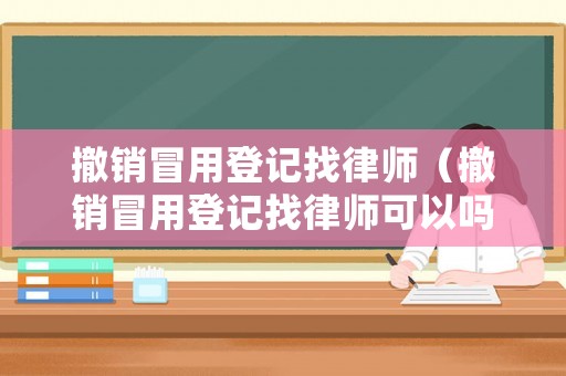 撤銷冒用登記找律師（撤銷冒用登記找律師可以嗎）