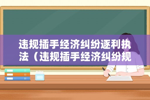 違規(guī)插手經(jīng)濟(jì)糾紛逐利執(zhí)法（違規(guī)插手經(jīng)濟(jì)糾紛規(guī)定）