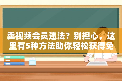 賣視頻會員違法？別擔心，這里有5種方法助你輕松獲得免費觀影體驗