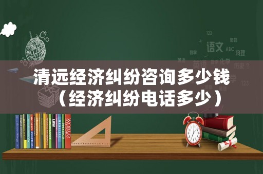 清遠(yuǎn)經(jīng)濟(jì)糾紛咨詢多少錢（經(jīng)濟(jì)糾紛電話多少）