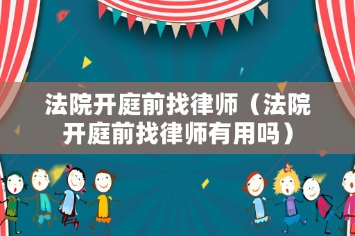 法院開庭前找律師（法院開庭前找律師有用嗎）