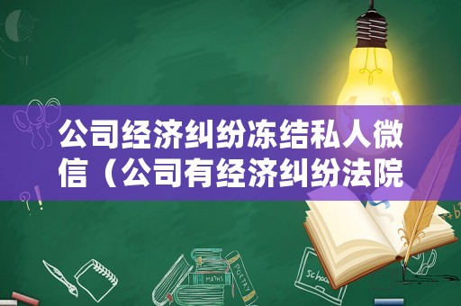 公司經(jīng)濟(jì)糾紛凍結(jié)私人微信（公司有經(jīng)濟(jì)糾紛法院會不會凍結(jié)法人銀行卡）