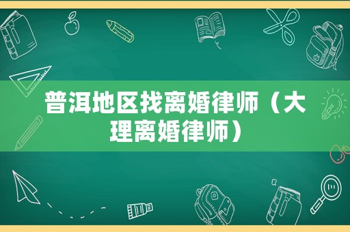 普洱地區(qū)找離婚律師（大理離婚律師）