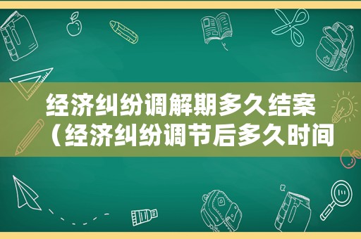 經(jīng)濟糾紛調(diào)解期多久結(jié)案（經(jīng)濟糾紛調(diào)節(jié)后多久時間起訴有效）