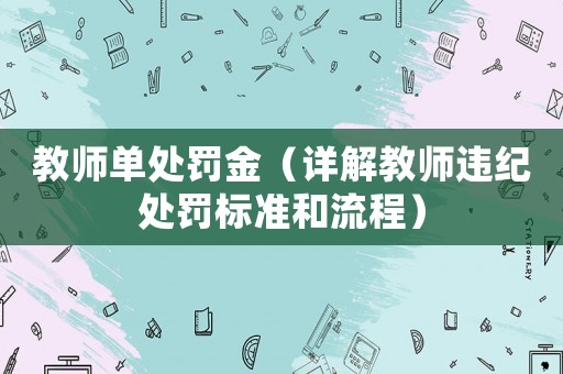 教師單處罰金（詳解教師違紀(jì)處罰標(biāo)準(zhǔn)和流程）