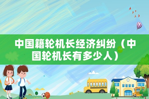 中國籍輪機(jī)長經(jīng)濟(jì)糾紛（中國輪機(jī)長有多少人）
