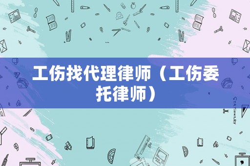 工傷找代理律師（工傷委托律師）