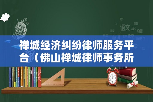 禪城經(jīng)濟(jì)糾紛律師服務(wù)平臺（佛山禪城律師事務(wù)所在線咨詢）