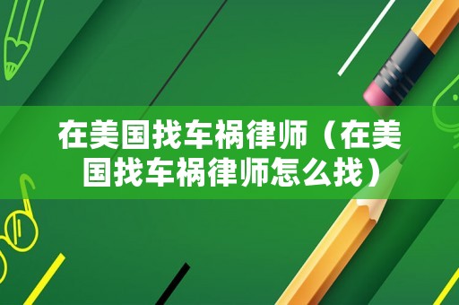 在美國找車禍律師（在美國找車禍律師怎么找）