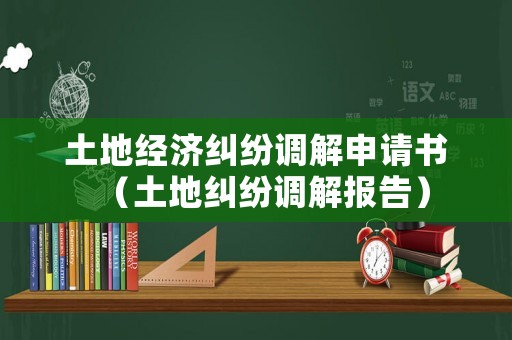 土地經(jīng)濟(jì)糾紛調(diào)解申請(qǐng)書(shū)（土地糾紛調(diào)解報(bào)告）