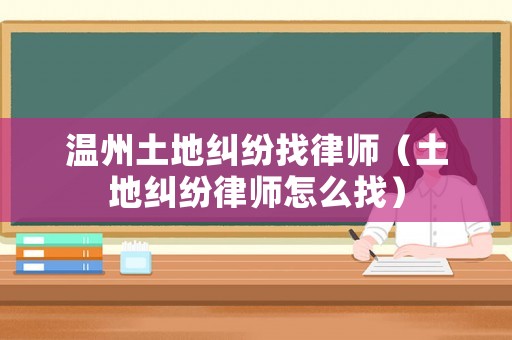 溫州土地糾紛找律師（土地糾紛律師怎么找）