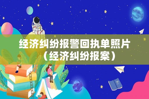 經(jīng)濟(jì)糾紛報(bào)警回執(zhí)單照片（經(jīng)濟(jì)糾紛報(bào)案）