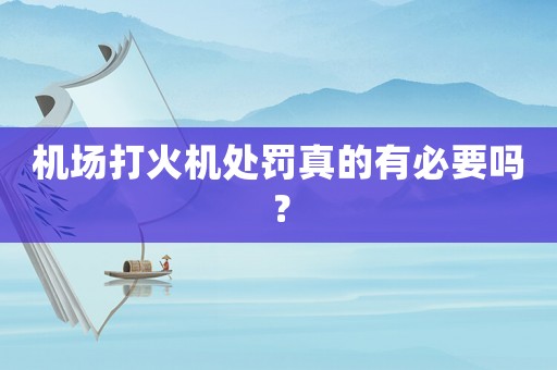機(jī)場(chǎng)打火機(jī)處罰真的有必要嗎？