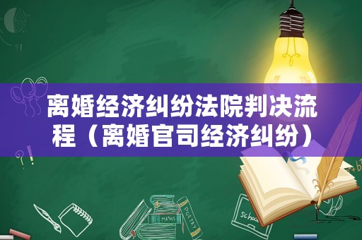 離婚經(jīng)濟(jì)糾紛法院判決流程（離婚官司經(jīng)濟(jì)糾紛）