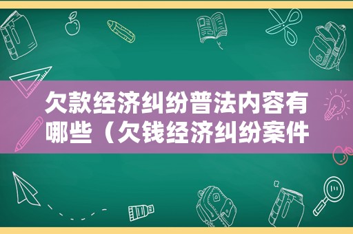 欠款經(jīng)濟糾紛普法內(nèi)容有哪些（欠錢經(jīng)濟糾紛案件怎么處理）