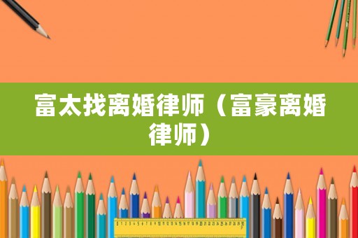 富太找離婚律師（富豪離婚律師）