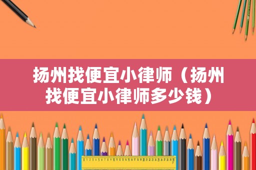 揚州找便宜小律師（揚州找便宜小律師多少錢）