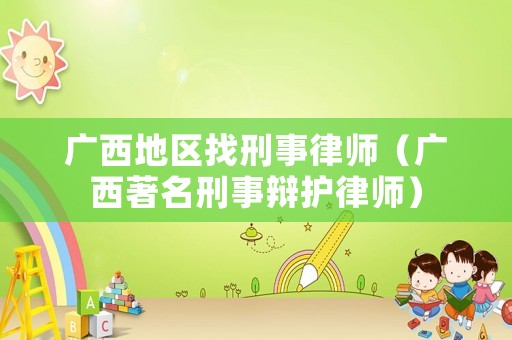 廣西地區(qū)找刑事律師（廣西著名刑事辯護(hù)律師）