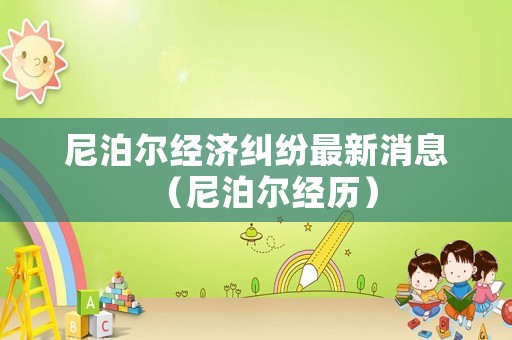 尼泊爾經(jīng)濟糾紛最新消息（尼泊爾經(jīng)歷）