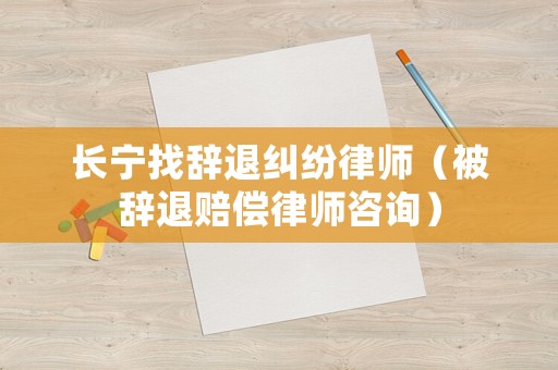 長寧找辭退糾紛律師（被辭退賠償律師咨詢）