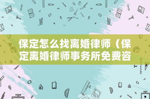 保定怎么找離婚律師（保定離婚律師事務所免費咨詢）