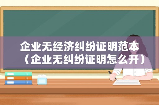 企業(yè)無(wú)經(jīng)濟(jì)糾紛證明范本（企業(yè)無(wú)糾紛證明怎么開(kāi)）