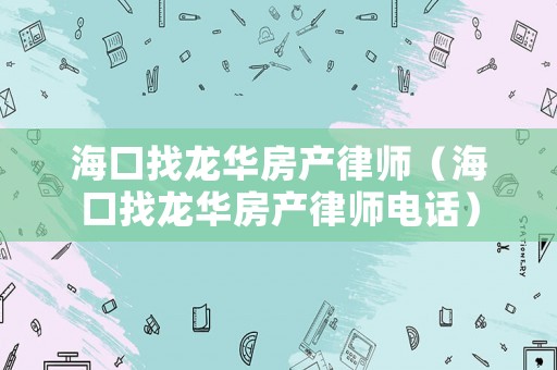 海口找龍華房產(chǎn)律師（海口找龍華房產(chǎn)律師電話）