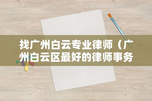 找廣州白云專業(yè)律師（廣州白云區(qū)最好的律師事務(wù)所）