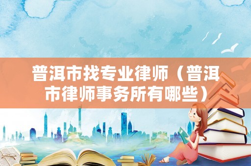 普洱市找專(zhuān)業(yè)律師（普洱市律師事務(wù)所有哪些）