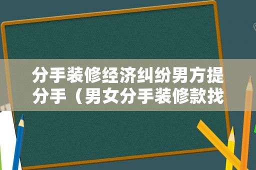 分手裝修經(jīng)濟(jì)糾紛男方提分手（男女分手裝修款找誰要）
