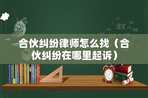 合伙糾紛律師怎么找（合伙糾紛在哪里起訴）