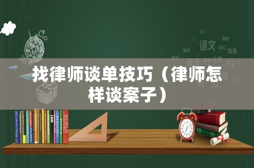 找律師談單技巧（律師怎樣談案子）