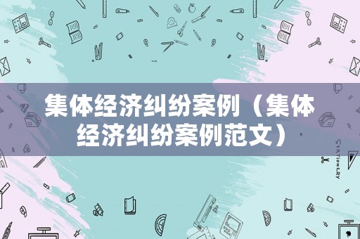 集體經(jīng)濟(jì)糾紛案例（集體經(jīng)濟(jì)糾紛案例范文）