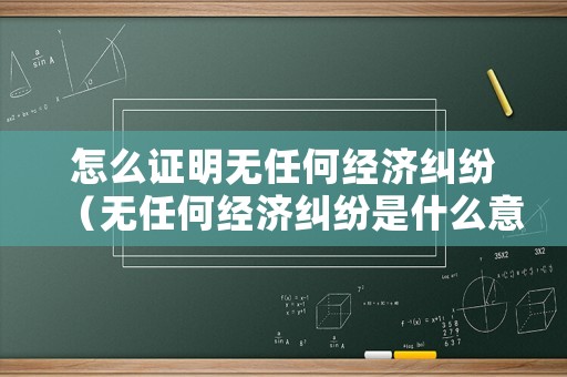 怎么證明無(wú)任何經(jīng)濟(jì)糾紛（無(wú)任何經(jīng)濟(jì)糾紛是什么意思）