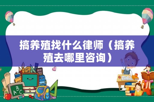 搞養(yǎng)殖找什么律師（搞養(yǎng)殖去哪里咨詢(xún)）