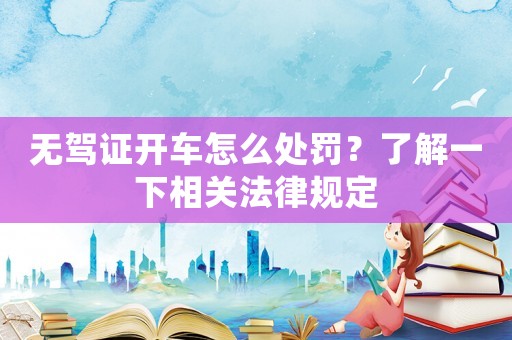 無(wú)駕證開(kāi)車怎么處罰？了解一下相關(guān)法律規(guī)定